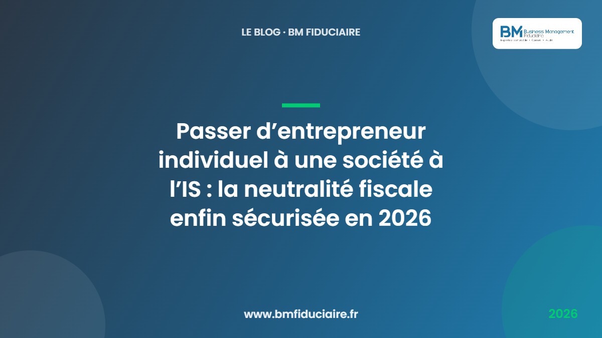 Passer d’entrepreneur individuel à une société à l’IS : la neutralité fiscale enfin sécurisée en 2026 — BM Fiduciaire, expert-comptable à Paris